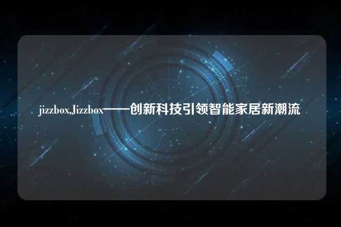 jizzbox,Jizzbox——创新科技引领智能家居新潮流