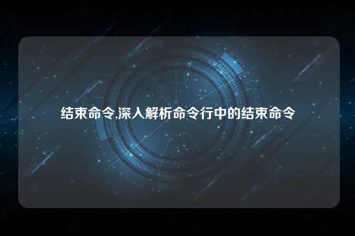 结束命令,深入解析命令行中的结束命令