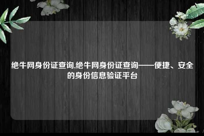 绝牛网身份证查询,绝牛网身份证查询——便捷、安全的身份信息验证平台