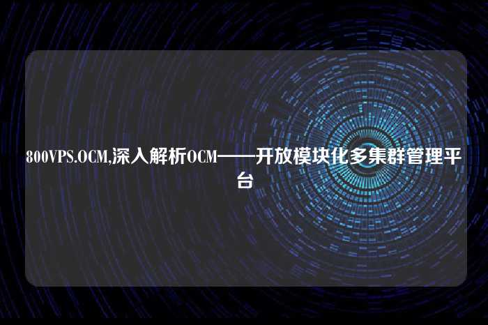 800VPS.OCM,深入解析OCM——开放模块化多集群管理平台