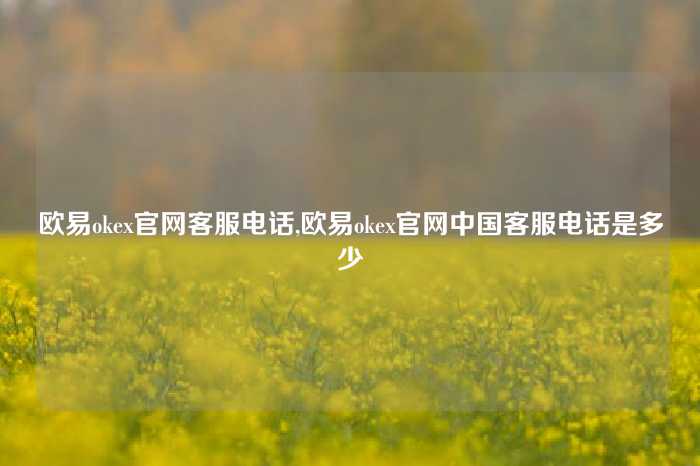 欧易okex官网客服电话,欧易okex官网中国客服电话是多少