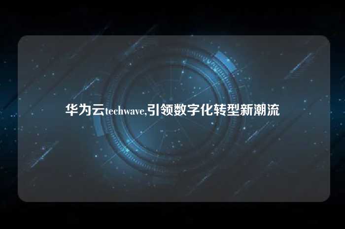 华为云techwave,引领数字化转型新潮流
