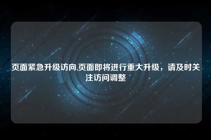 页面紧急升级访向,页面即将进行重大升级,请及时关注访问调整