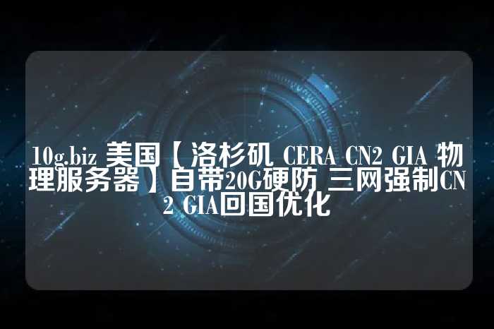 10g.biz 美国【洛杉矶 CERA CN2 GIA 物理服务器】自带20G硬防 三网强制CN2 GIA回国优化