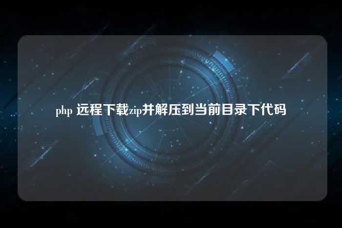 php 远程下载zip并解压到当前目录下代码